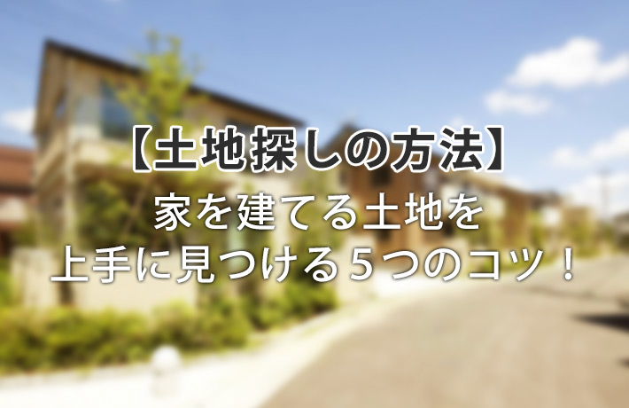 注文住宅の土地探しにはコツがある!いい土地を見つける方法とは…?