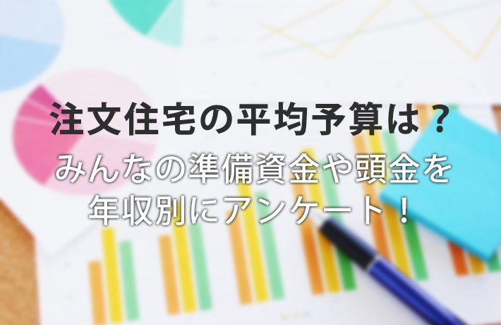 注文住宅の平均予算は?みんなの準備資金や頭金を年収別にアンケート!