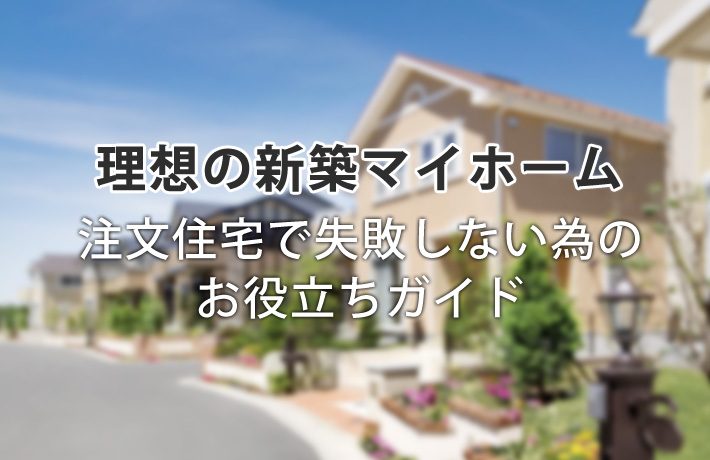 【理想の新築マイホーム】注文住宅で失敗しない為のお役立ちガイド