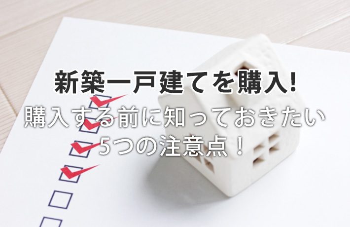 新築一戸建てを購入する前に知っておきたい5つの注意点!