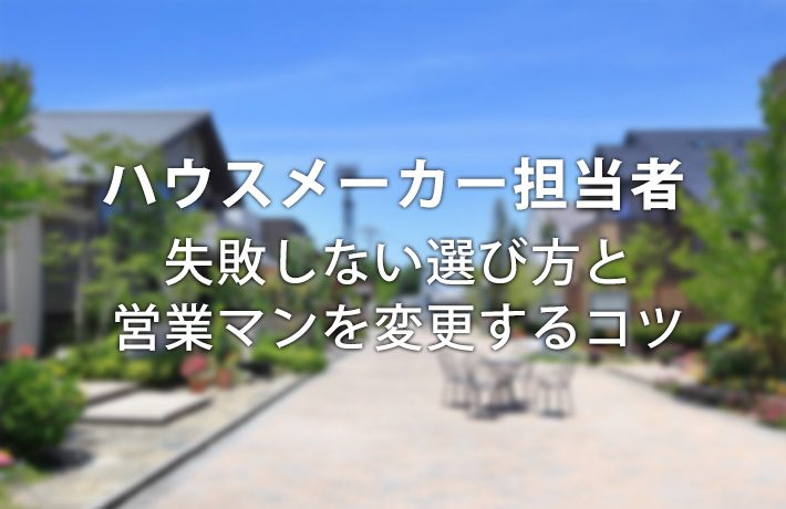 失敗しないハウスメーカー担当者の選び方&合わない営業マンを変更するコツ
