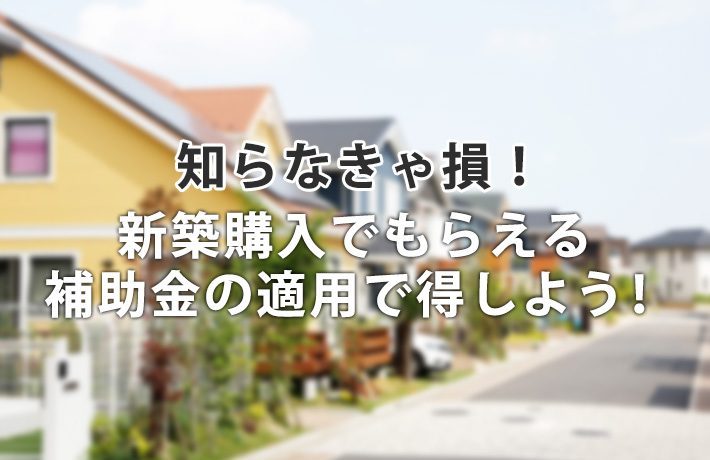 知らなきゃ損!新築一戸建て住宅の購入でもらえる補助金の適用で得しよう!
