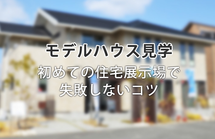 モデルハウス見学のポイントは何？初めての住宅展示場で失敗しないコツ＆注意点