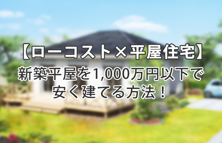 【ローコスト住宅×新築平屋】1,000万円以下で安く建てる方法!