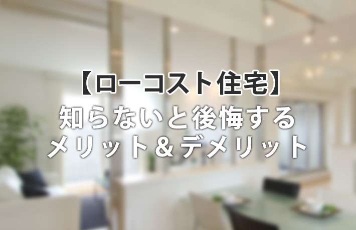 ローコスト住宅の評判は?知らないと後悔するメリット&デメリット