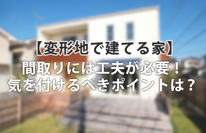 変形地で建てる注文住宅は難しい?間取り実例でみる注意点と工夫アイデア