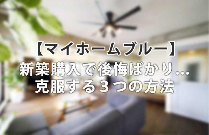 マイホームブルーになってない?新築購入で陥るノイローゼの克服方法